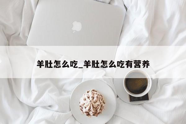 羊肚怎么吃_羊肚怎么吃有营养
