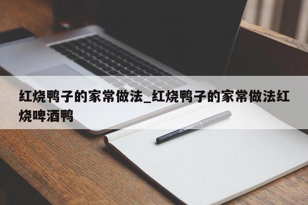 红烧鸭子的家常做法_红烧鸭子的家常做法红烧啤酒鸭
