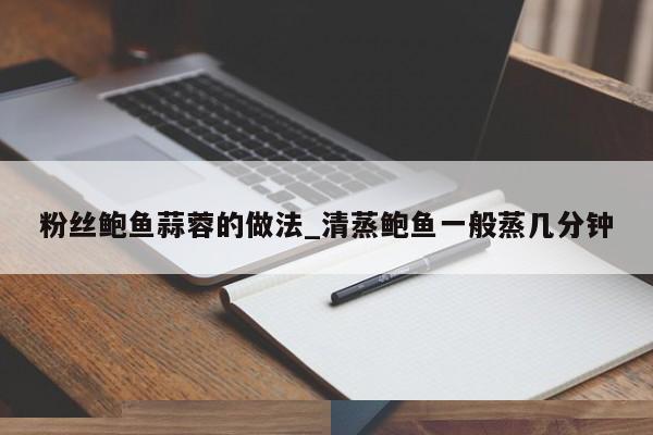 粉丝鲍鱼蒜蓉的做法_清蒸鲍鱼一般蒸几分钟