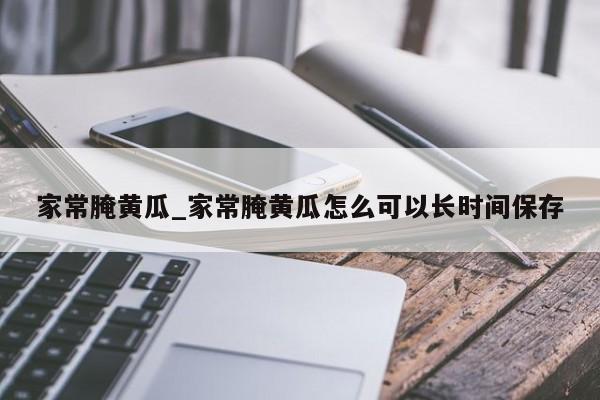 家常腌黄瓜_家常腌黄瓜怎么可以长时间保存
